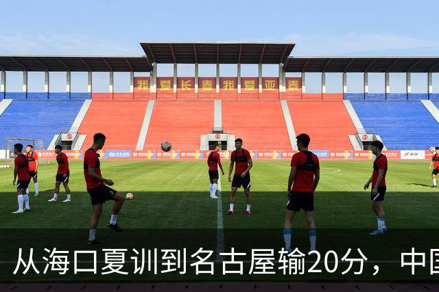 从海口夏训到名古屋输20分，中国男篮这个夏天到底值几分？